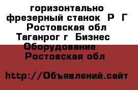 горизонтально-фрезерный станок 6Р82Г - Ростовская обл., Таганрог г. Бизнес » Оборудование   . Ростовская обл.